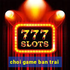 choi game ban trai