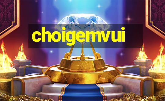 choigemvui