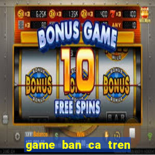 game ban ca tren zing me