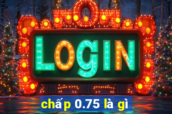 chấp 0.75 là gì