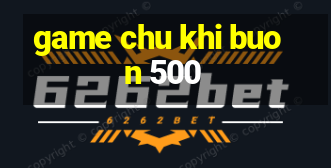 game chu khi buon 500