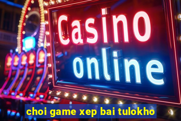 choi game xep bai tulokho