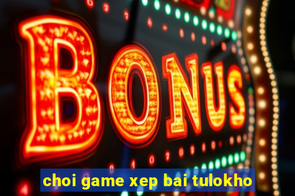 choi game xep bai tulokho