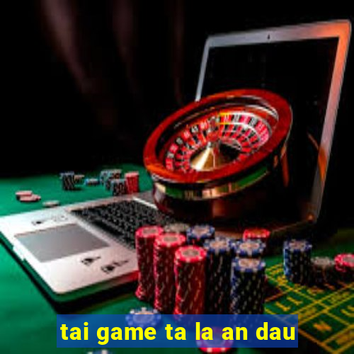 tai game ta la an dau