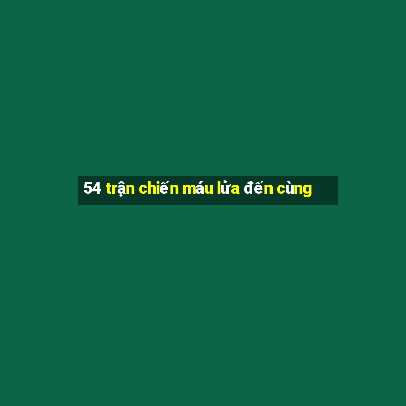 54 trận chiến máu lửa đến cùng