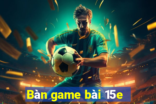 Bàn game bài 15e