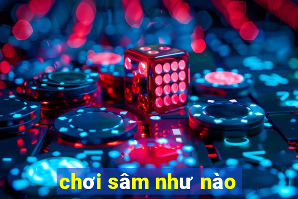 chơi sâm như nào