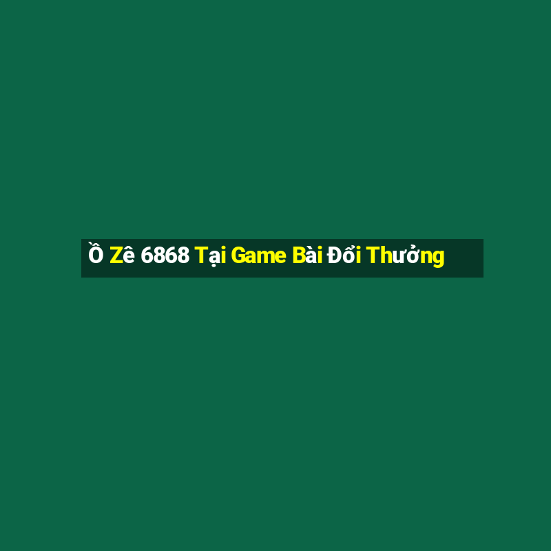 Ồ Zê 6868 Tại Game Bài Đổi Thưởng