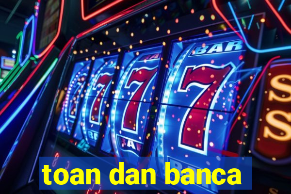 toan dan banca