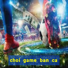 choi game ban ca doi the cao