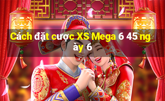 Cách đặt cược XS Mega 6 45 ngày 6