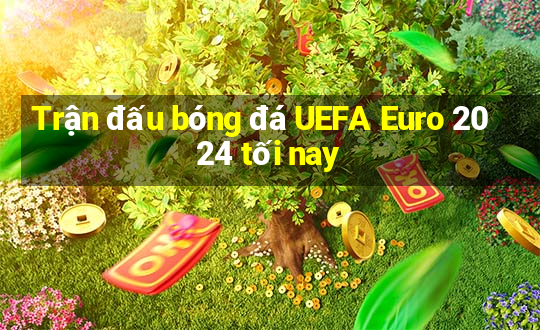 Trận đấu bóng đá UEFA Euro 2024 tối nay