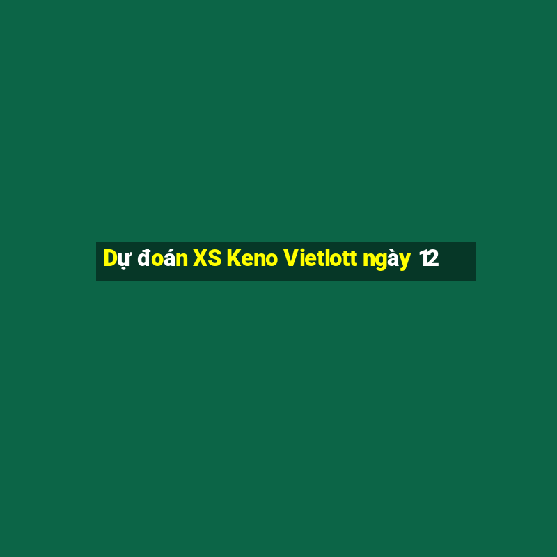 Dự đoán XS Keno Vietlott ngày 12