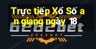 Trực tiếp Xổ Số an giang ngày 18