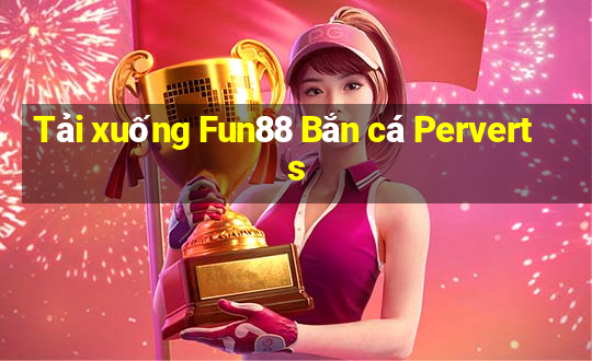 Tải xuống Fun88 Bắn cá Perverts