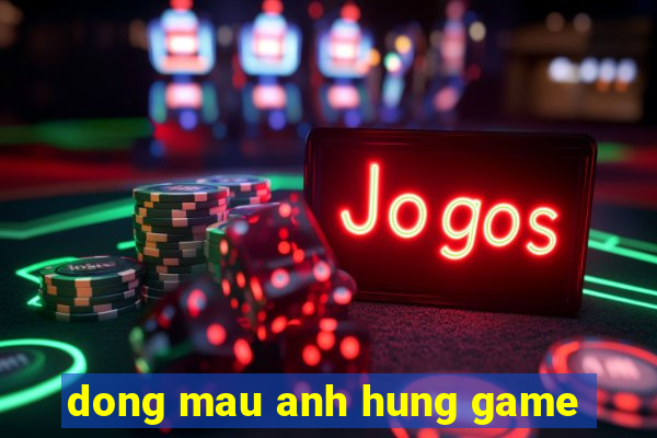 dong mau anh hung game