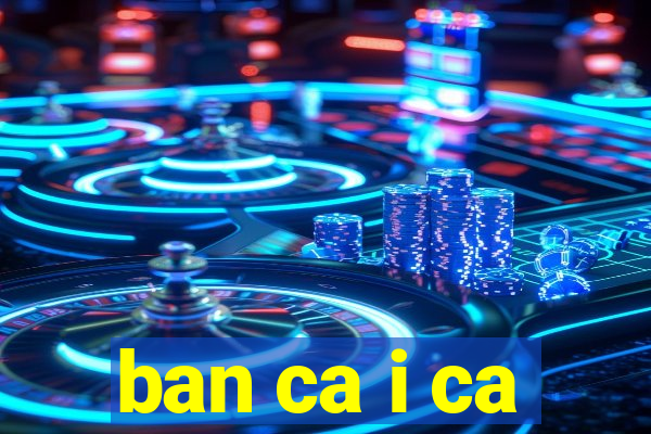 ban ca i ca