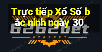 Trực tiếp Xổ Số bắc ninh ngày 30