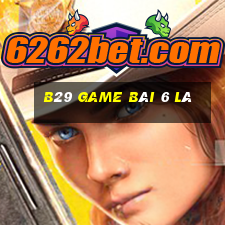 B29 Game Bài 6 Lá