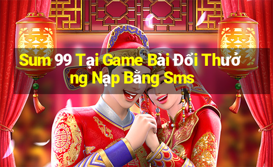 Sum 99 Tại Game Bài Đổi Thưởng Nạp Bằng Sms