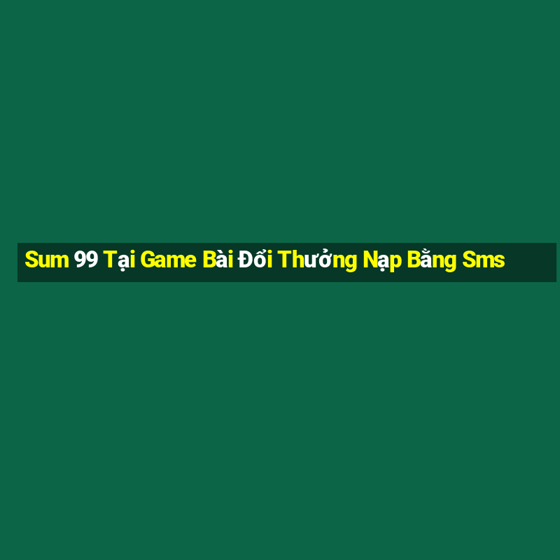 Sum 99 Tại Game Bài Đổi Thưởng Nạp Bằng Sms