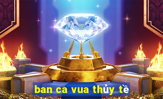 ban ca vua thủy tề