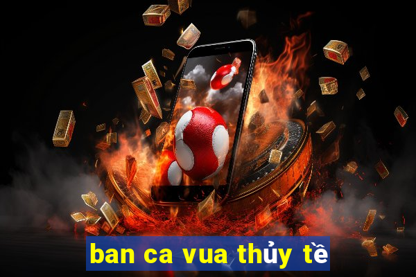 ban ca vua thủy tề