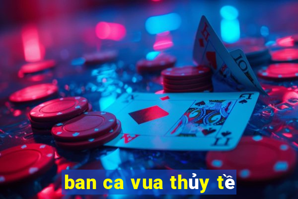 ban ca vua thủy tề