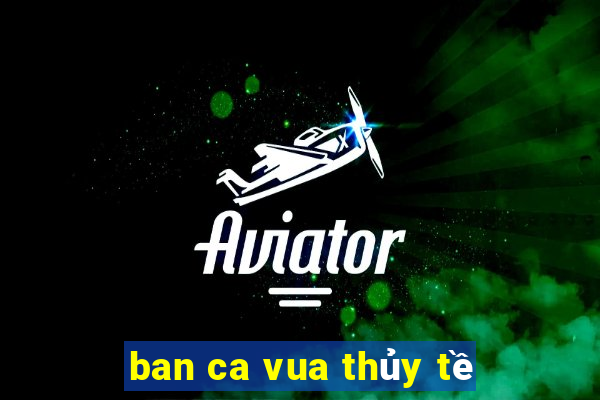 ban ca vua thủy tề