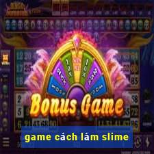 game cách làm slime