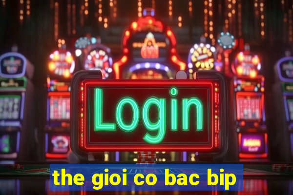 the gioi co bac bip