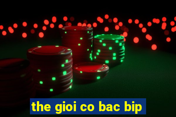 the gioi co bac bip