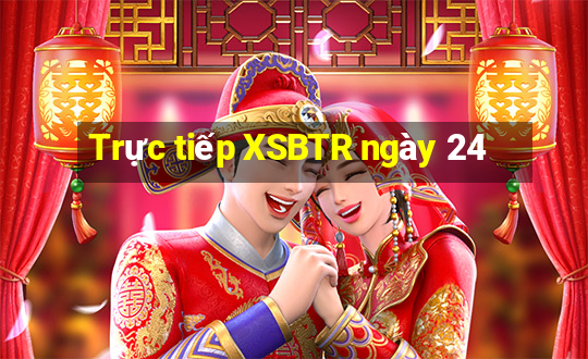 Trực tiếp XSBTR ngày 24