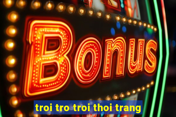 troi tro troi thoi trang