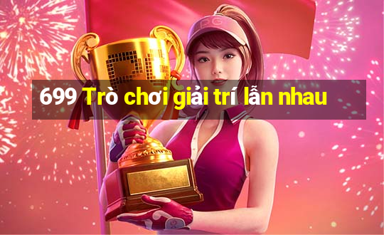 699 Trò chơi giải trí lẫn nhau