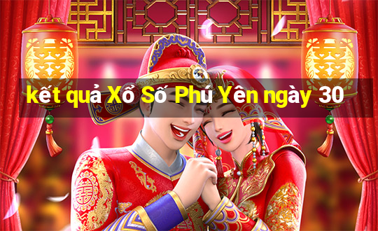 kết quả Xổ Số Phú Yên ngày 30