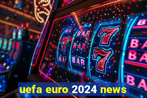 uefa euro 2024 news