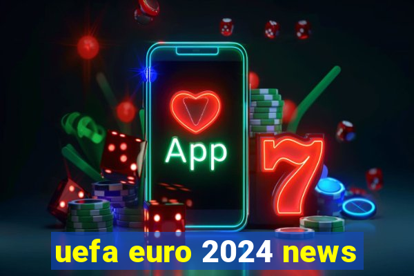 uefa euro 2024 news