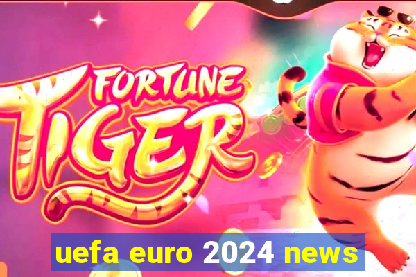 uefa euro 2024 news