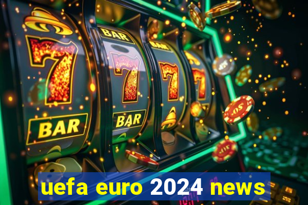 uefa euro 2024 news