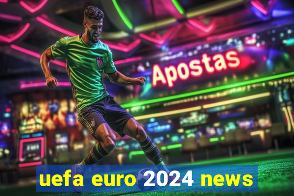 uefa euro 2024 news