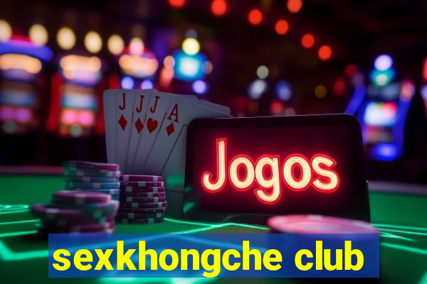 sexkhongche club