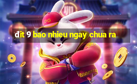 đit 9 bao nhieu ngay chua ra