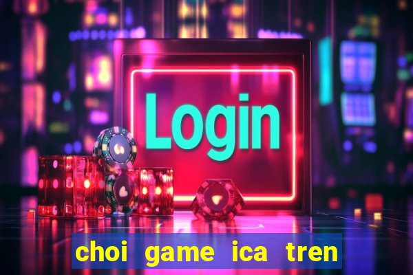 choi game ica tren may tinh