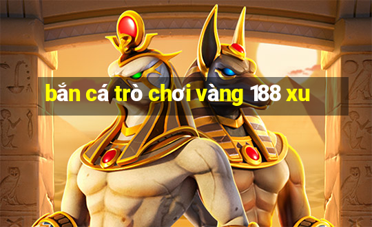 bắn cá trò chơi vàng 188 xu