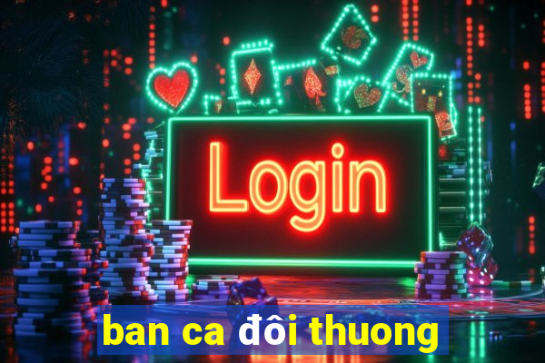 ban ca đôi thuong