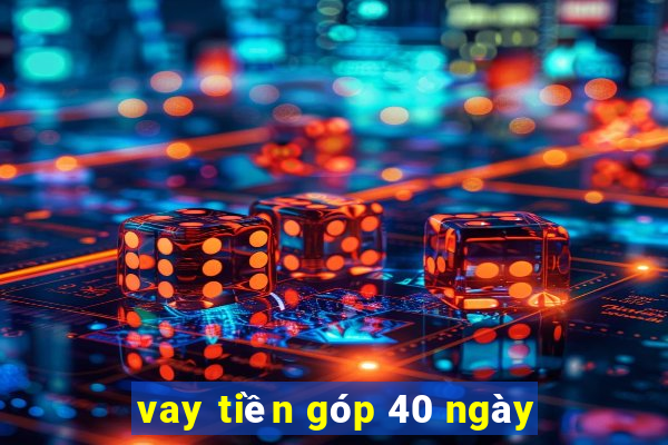 vay tiền góp 40 ngày