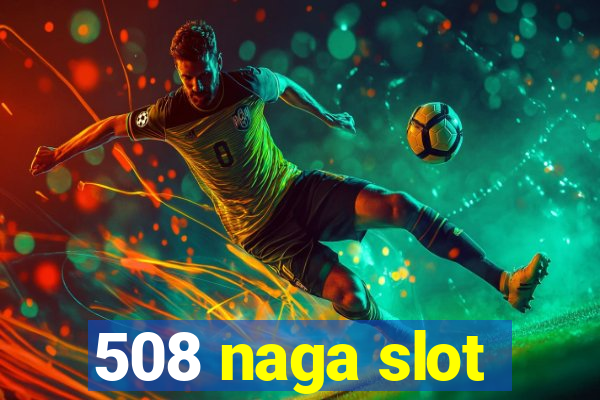 508 naga slot