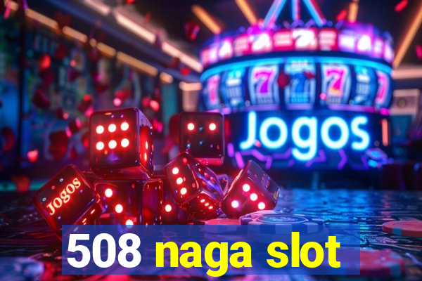 508 naga slot