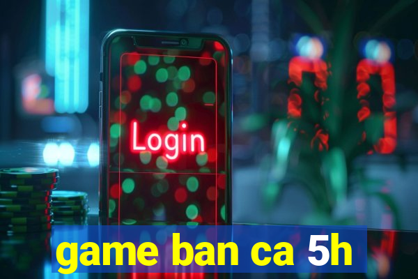 game ban ca 5h